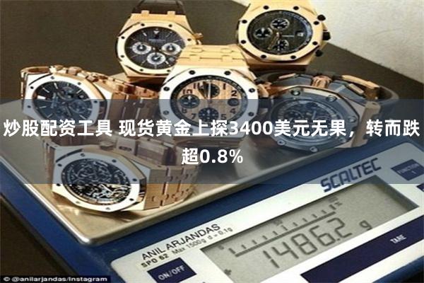 炒股配资工具 现货黄金上探3400美元无果，转而跌超0.8%