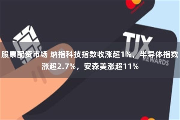 股票配资市场 纳指科技指数收涨超1%，半导体指数涨超2.7%，安森美涨超11%