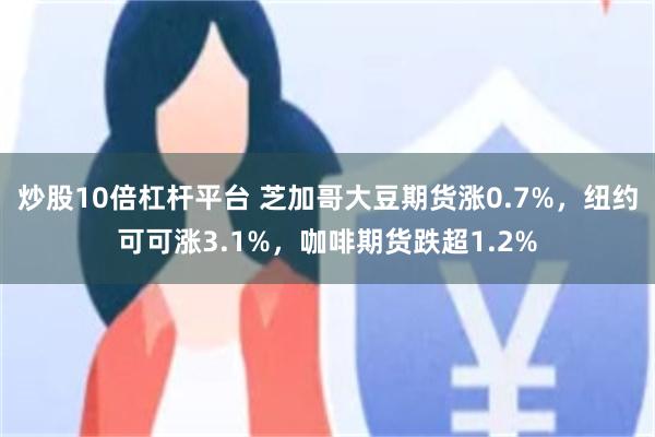 炒股10倍杠杆平台 芝加哥大豆期货涨0.7%，纽约可可涨3.1%，咖啡期货跌超1.2%