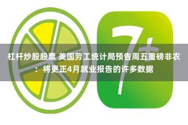 杠杆炒股股票 美国劳工统计局预告周五重磅非农：将更正4月就业报告的许多数据
