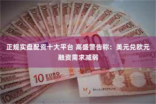 正规实盘配资十大平台 高盛警告称：美元兑欧元融资需求减弱