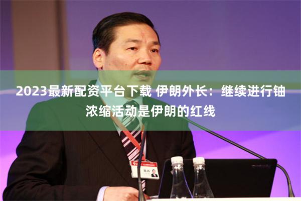 2023最新配资平台下载 伊朗外长：继续进行铀浓缩活动是伊朗的红线