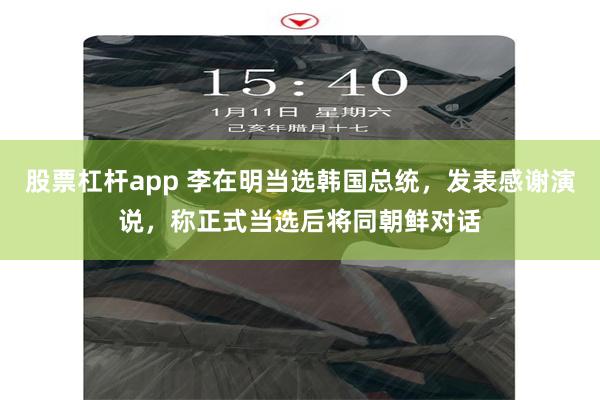 股票杠杆app 李在明当选韩国总统，发表感谢演说，称正式当选后将同朝鲜对话