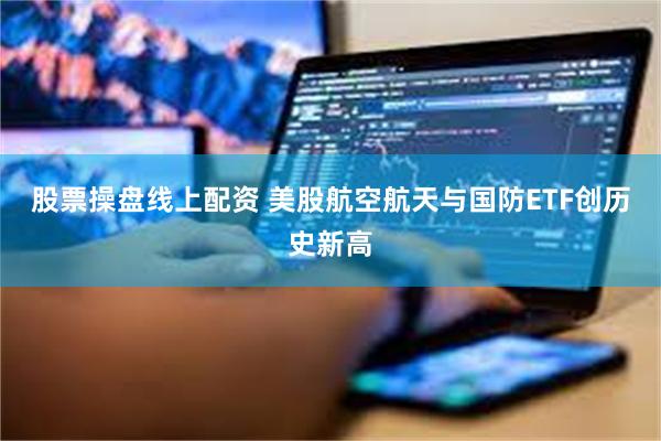 股票操盘线上配资 美股航空航天与国防ETF创历史新高