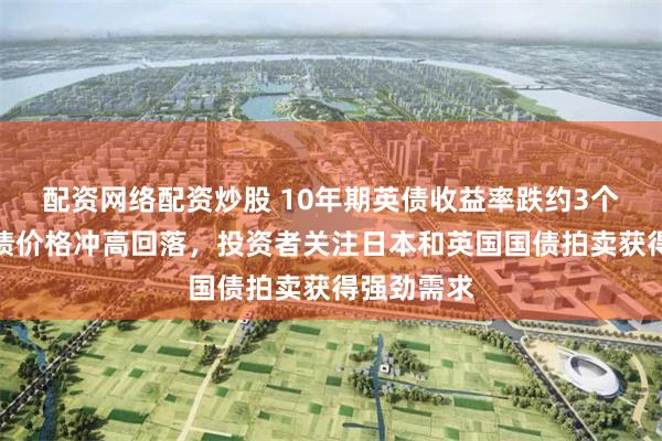 配资网络配资炒股 10年期英债收益率跌约3个基点，德债价格冲高回落，投资者关注日本和英国国债拍卖获得强劲需求