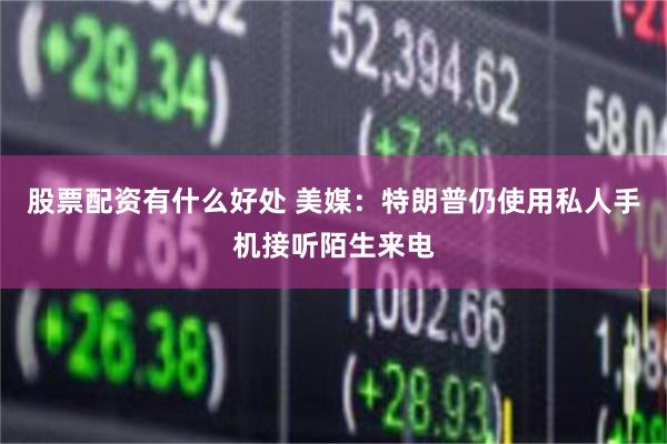 股票配资有什么好处 美媒：特朗普仍使用私人手机接听陌生来电