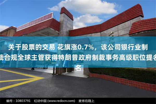 关于股票的交易 花旗涨0.7%，该公司银行业制裁合规全球主管获得特朗普政府制裁事务高级职位提名