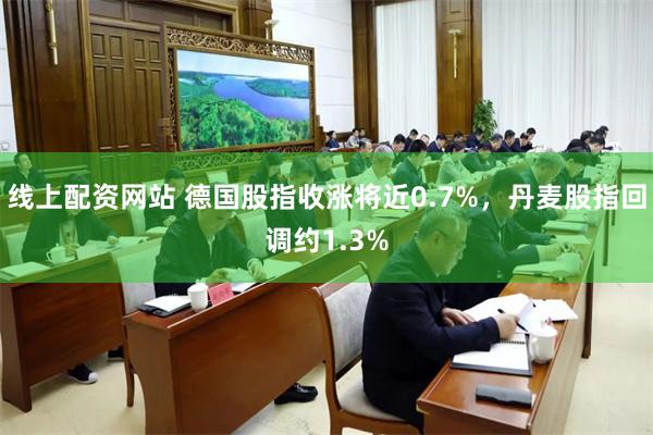 线上配资网站 德国股指收涨将近0.7%，丹麦股指回调约1.3%