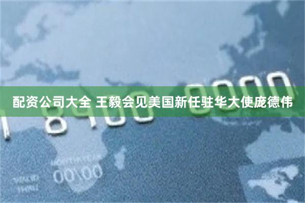 配资公司大全 王毅会见美国新任驻华大使庞德伟
