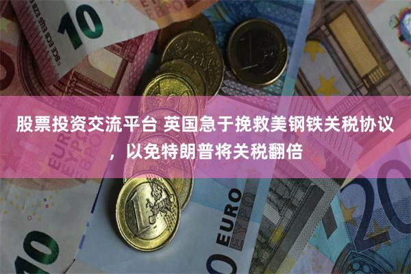 股票投资交流平台 英国急于挽救美钢铁关税协议，以免特朗普将关税翻倍