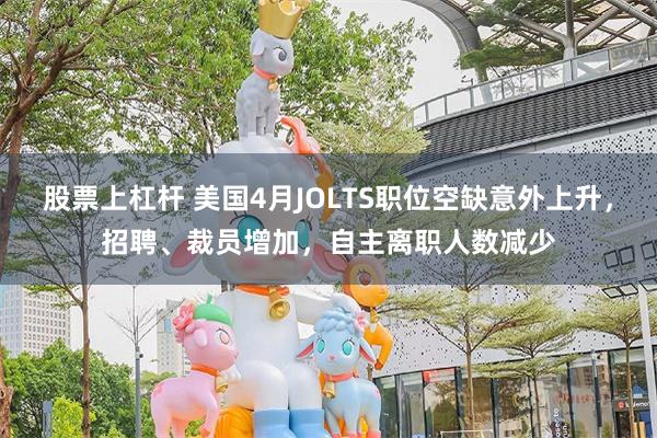 股票上杠杆 美国4月JOLTS职位空缺意外上升，招聘、裁员增加，自主离职人数减少