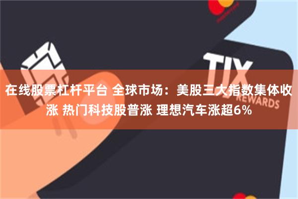 在线股票杠杆平台 全球市场：美股三大指数集体收涨 热门科技股普涨 理想汽车涨超6%