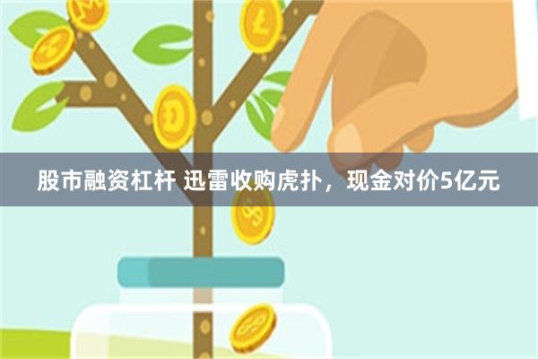 股市融资杠杆 迅雷收购虎扑，现金对价5亿元