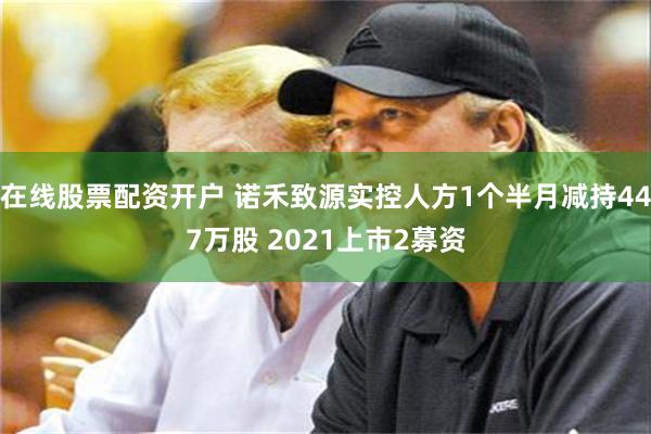 在线股票配资开户 诺禾致源实控人方1个半月减持447万股 2021上市2募资