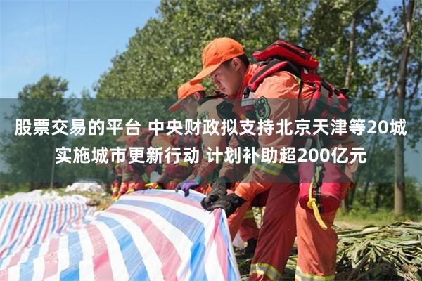 股票交易的平台 中央财政拟支持北京天津等20城实施城市更新行动 计划补助超200亿元
