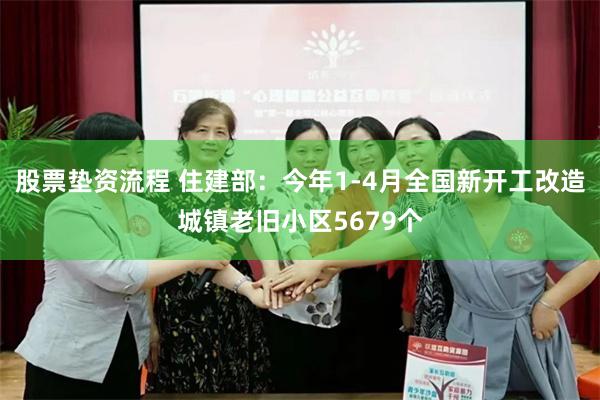 股票垫资流程 住建部：今年1-4月全国新开工改造城镇老旧小区5679个