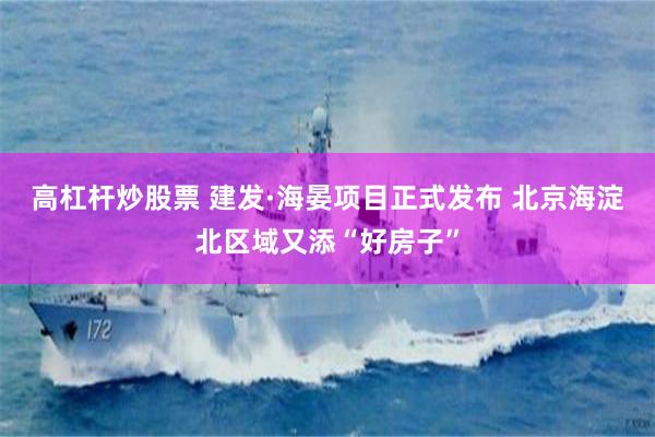 高杠杆炒股票 建发·海晏项目正式发布 北京海淀北区域又添“好房子”