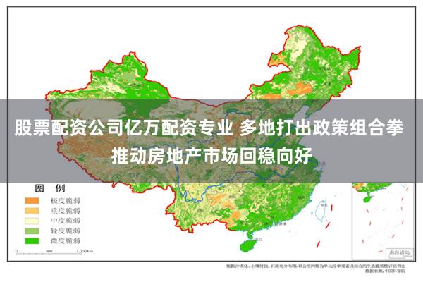 股票配资公司亿万配资专业 多地打出政策组合拳 推动房地产市场回稳向好
