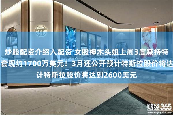 炒股配资介绍入配资 女股神木头姐上周3度减持特斯拉5万股，套现约1700万美元！3月还公开预计特斯拉股价将达到2600美元