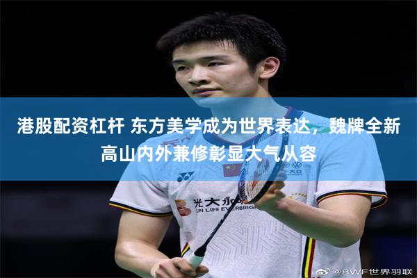 港股配资杠杆 东方美学成为世界表达，魏牌全新高山内外兼修彰显大气从容