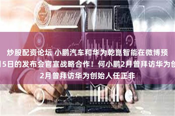 炒股配资论坛 小鹏汽车和华为乾崑智能在微博预告：将于6月5日的发布会官宣战略合作！何小鹏2月曾拜访华为创始人任正非