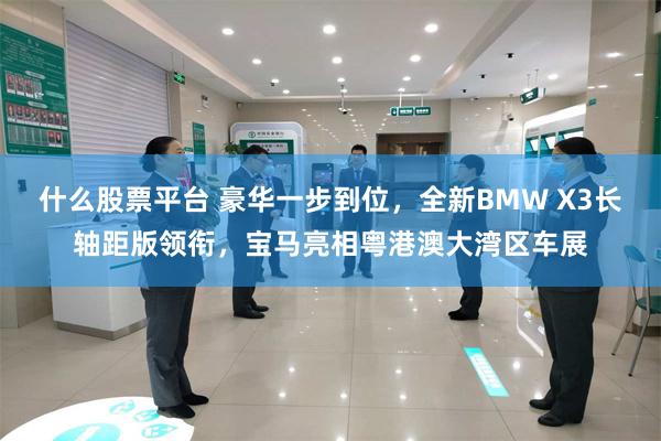 什么股票平台 豪华一步到位，全新BMW X3长轴距版领衔，宝马亮相粤港澳大湾区车展