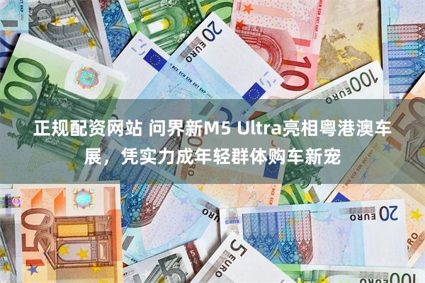 正规配资网站 问界新M5 Ultra亮相粤港澳车展，凭实力成年轻群体购车新宠