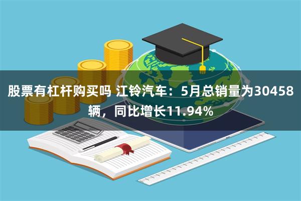 股票有杠杆购买吗 江铃汽车：5月总销量为30458辆，同比增长11.94%