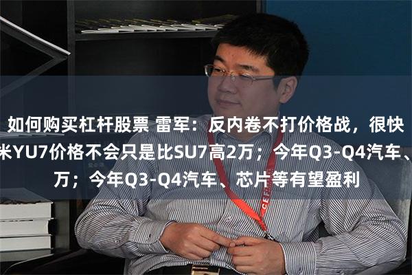 如何购买杠杆股票 雷军：反内卷不打价格战，很快做汽车芯片！小米YU7价格不会只是比SU7高2万；今年Q3-Q4汽车、芯片等有望盈利
