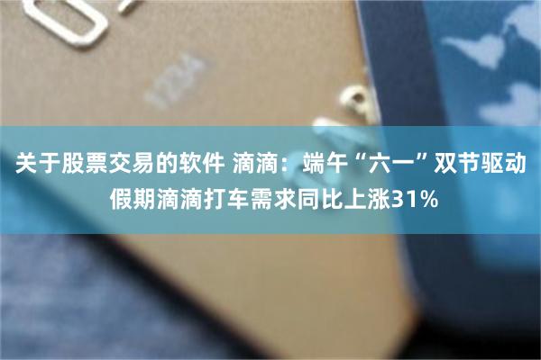 关于股票交易的软件 滴滴：端午“六一”双节驱动 假期滴滴打车需求同比上涨31%