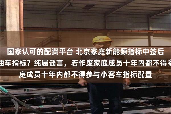 国家认可的配资平台 北京家庭新能源指标中签后放弃，可直接转为油车指标？纯属谣言，若作废家庭成员十年内都不得参与小客车指标配置