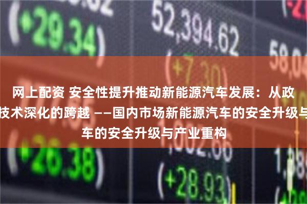 网上配资 安全性提升推动新能源汽车发展：从政策驱动到技术深化的跨越 ——国内市场新能源汽车的安全升级与产业重构