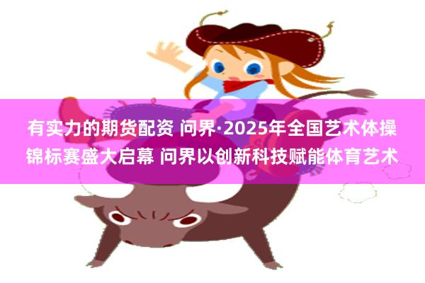 有实力的期货配资 问界·2025年全国艺术体操锦标赛盛大启幕 问界以创新科技赋能体育艺术