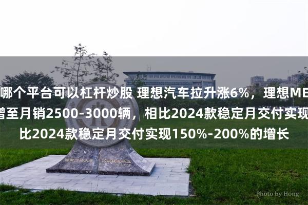 哪个平台可以杠杆炒股 理想汽车拉升涨6%，理想MEGA稳定交付量预计增至月销2500-3000辆，相比2024款稳定月交付实现150%-200%的增长