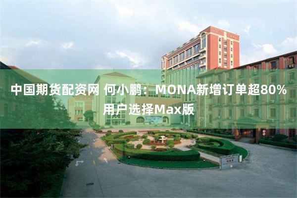 中国期货配资网 何小鹏：MONA新增订单超80%用户选择Max版