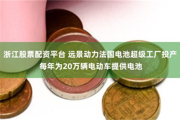 浙江股票配资平台 远景动力法国电池超级工厂投产 每年为20万辆电动车提供电池