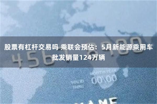 股票有杠杆交易吗 乘联会预估：5月新能源乘用车批发销量124万辆