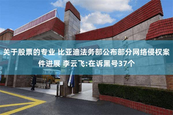 关于股票的专业 比亚迪法务部公布部分网络侵权案件进展 李云飞:在诉黑号37个