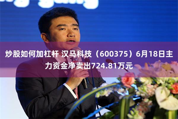 炒股如何加杠杆 汉马科技（600375）6月18日主力资金净卖出724.81万元