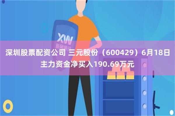 深圳股票配资公司 三元股份（600429）6月18日主力资金净买入190.69万元