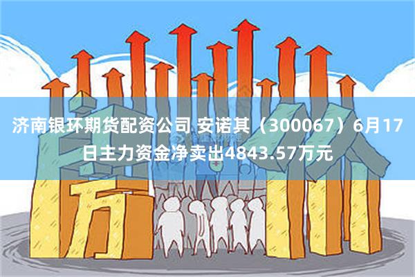 济南银环期货配资公司 安诺其（300067）6月17日主力资金净卖出4843.57万元