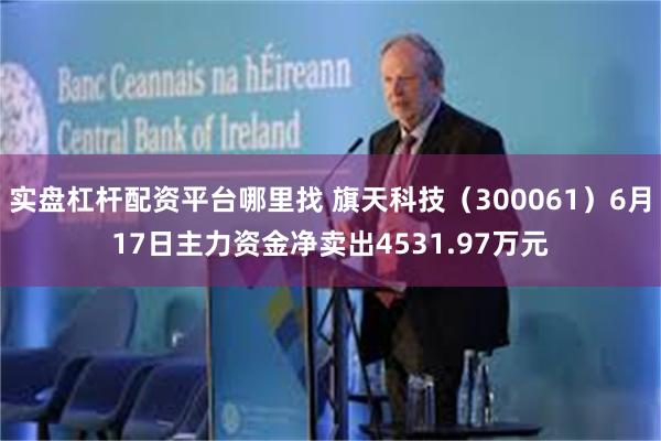 实盘杠杆配资平台哪里找 旗天科技（300061）6月17日主力资金净卖出4531.97万元