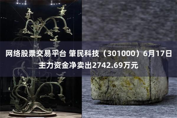 网络股票交易平台 肇民科技（301000）6月17日主力资金净卖出2742.69万元