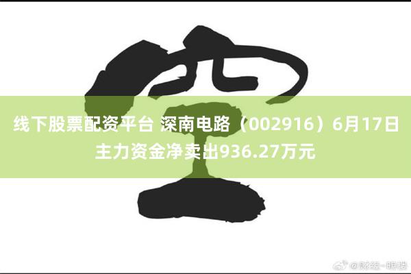 线下股票配资平台 深南电路（002916）6月17日主力资金净卖出936.27万元