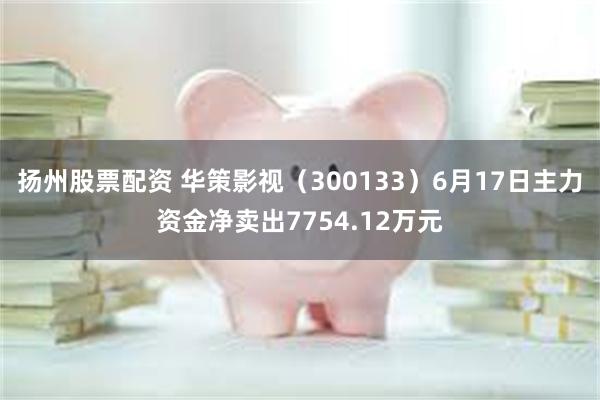 扬州股票配资 华策影视（300133）6月17日主力资金净卖出7754.12万元