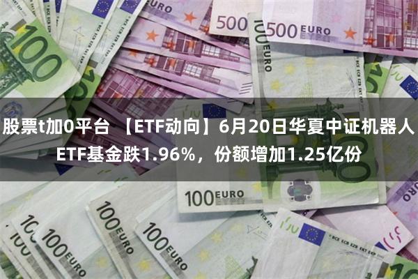 股票t加0平台 【ETF动向】6月20日华夏中证机器人ETF基金跌1.96%，份额增加1.25亿份