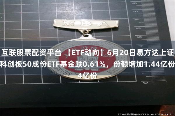 互联股票配资平台 【ETF动向】6月20日易方达上证科创板50成份ETF基金跌0.61%，份额增加1.44亿份