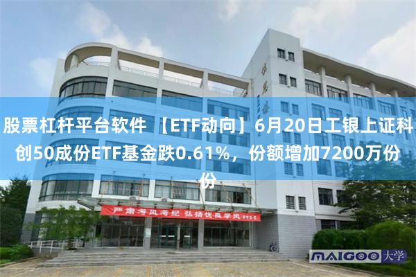 股票杠杆平台软件 【ETF动向】6月20日工银上证科创50成份ETF基金跌0.61%，份额增加7200万份