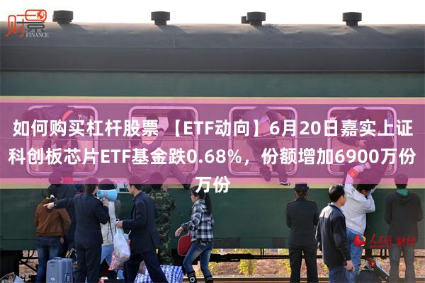 如何购买杠杆股票 【ETF动向】6月20日嘉实上证科创板芯片ETF基金跌0.68%，份额增加6900万份