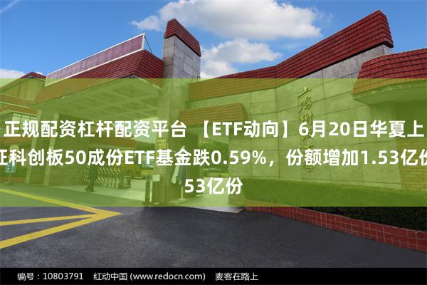 正规配资杠杆配资平台 【ETF动向】6月20日华夏上证科创板50成份ETF基金跌0.59%，份额增加1.53亿份